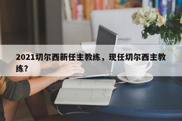 2021切尔西新任主教练,现任切尔西主教练?