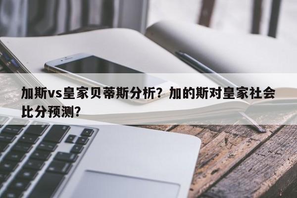 加斯vs皇家贝蒂斯分析?加的斯对皇家社会比分预测?