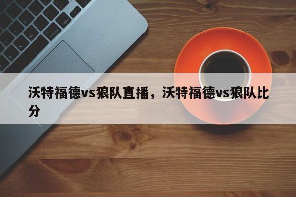 沃特福德vs狼队直播,沃特福德vs狼队比分