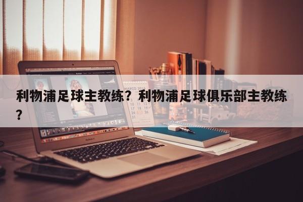 利物浦足球主教练?利物浦足球俱乐部主教练?