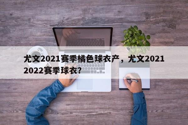 尤文2021赛季橘色球衣产,尤文20212022赛季球衣?
