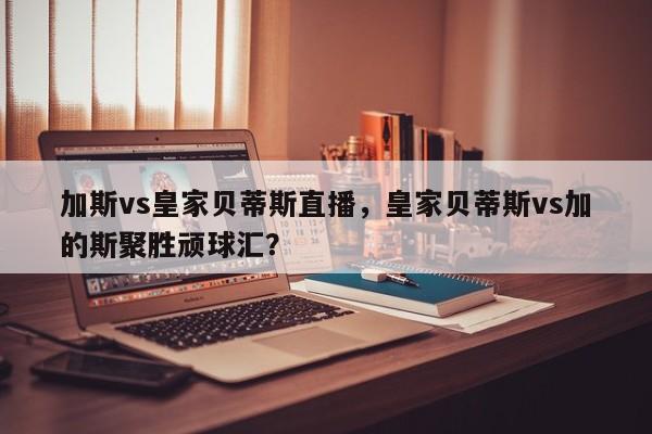 加斯vs皇家贝蒂斯直播,皇家贝蒂斯vs加的斯聚胜顽球汇?