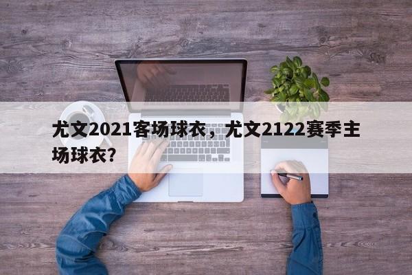 尤文2021客场球衣,尤文2122赛季主场球衣?