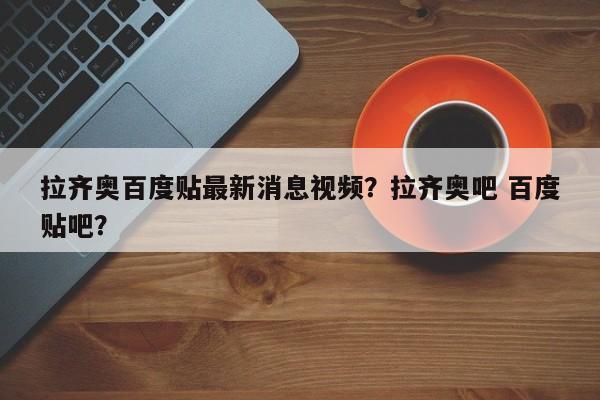 拉齐奥百度贴最新消息视频?拉齐奥吧 百度贴吧?